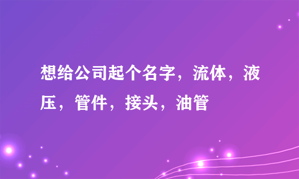 想给公司起个名字，流体，液压，管件，接头，油管