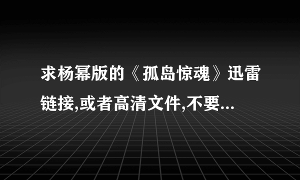 求杨幂版的《孤岛惊魂》迅雷链接,或者高清文件,不要那些需要快播的网站啊,网吧都禁止下载～85769280...