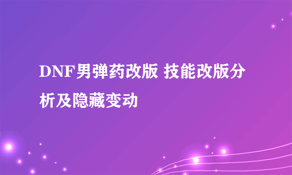 DNF男弹药改版 技能改版分析及隐藏变动