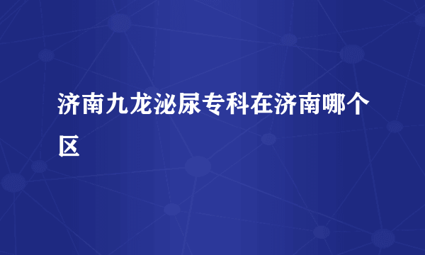 济南九龙泌尿专科在济南哪个区