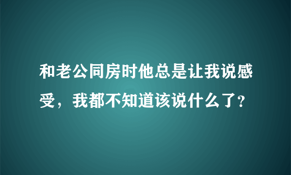 和老公同房时他总是让我说感受，我都不知道该说什么了？