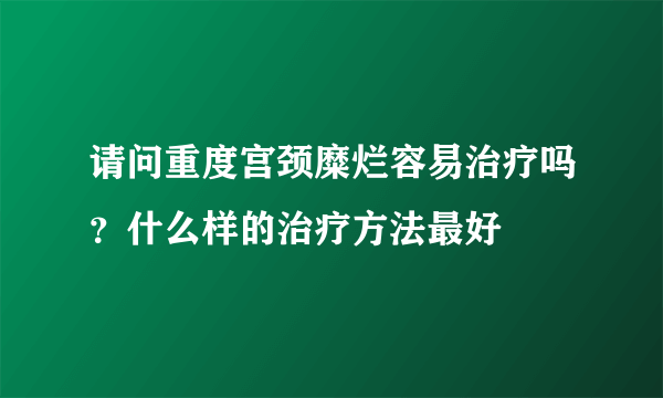 请问重度宫颈糜烂容易治疗吗？什么样的治疗方法最好