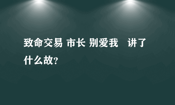 致命交易 市长 别爱我   讲了什么故？