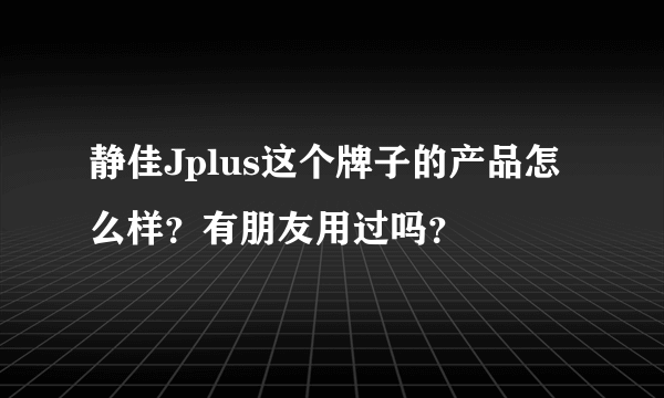 静佳Jplus这个牌子的产品怎么样？有朋友用过吗？