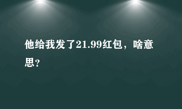 他给我发了21.99红包，啥意思？