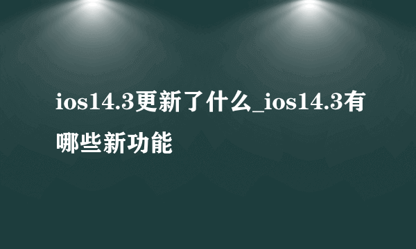 ios14.3更新了什么_ios14.3有哪些新功能