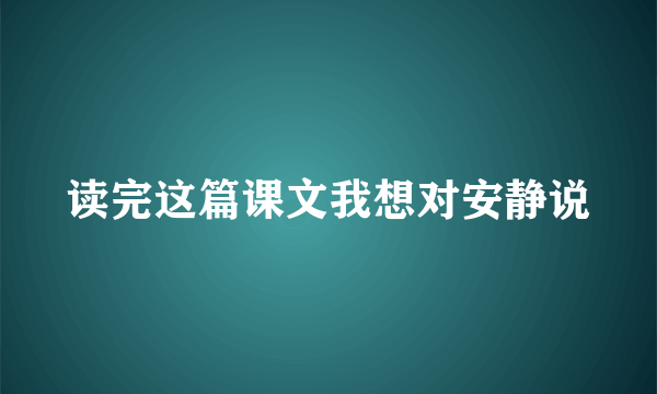 读完这篇课文我想对安静说