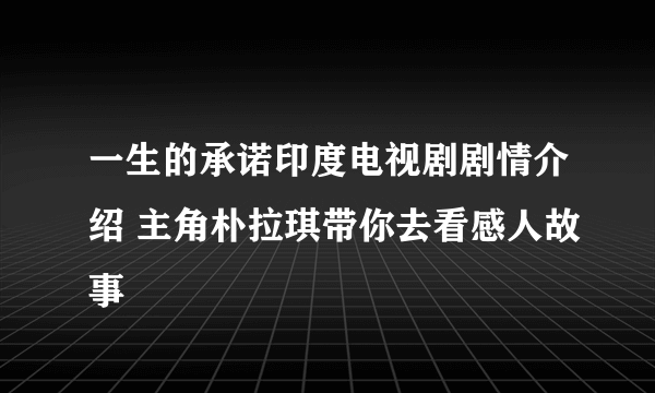 一生的承诺印度电视剧剧情介绍 主角朴拉琪带你去看感人故事