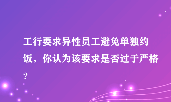 工行要求异性员工避免单独约饭，你认为该要求是否过于严格？