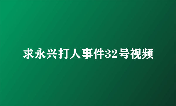 求永兴打人事件32号视频