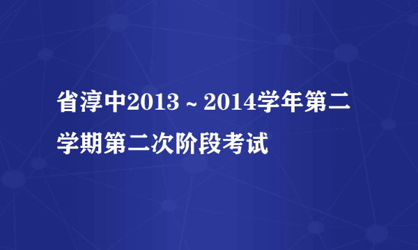 省淳中2013～2014学年第二学期第二次阶段考试