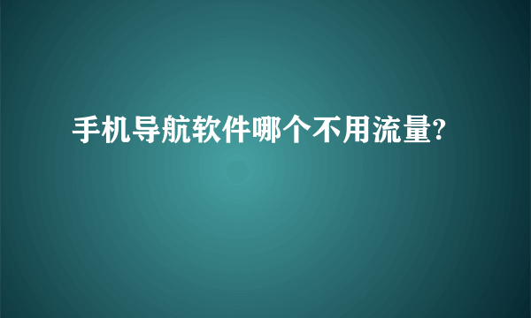 手机导航软件哪个不用流量?