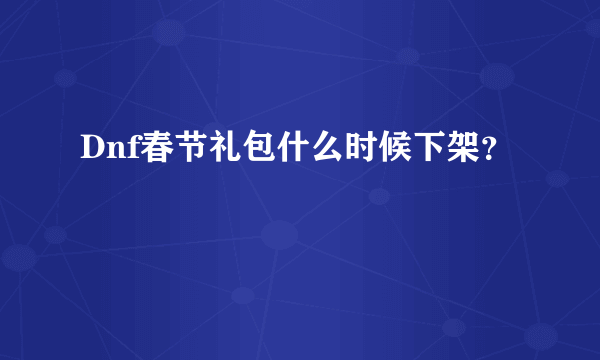 Dnf春节礼包什么时候下架？