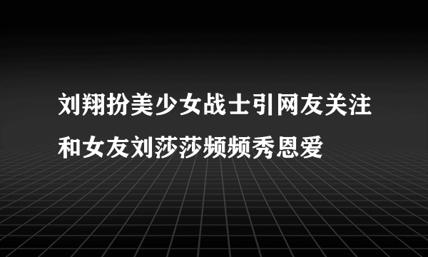 刘翔扮美少女战士引网友关注和女友刘莎莎频频秀恩爱