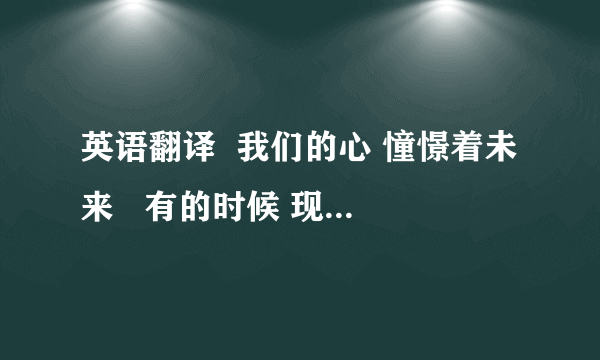 英语翻译  我们的心 憧憬着未来   有的时候 现实也许会令我们沮丧  但是这一切 都是暂时的 转瞬即逝  而那些逝去的  终将变得美好和可爱  ——《非诚勿扰》乐嘉  不要用翻译翻出来的 要真正懂英语的