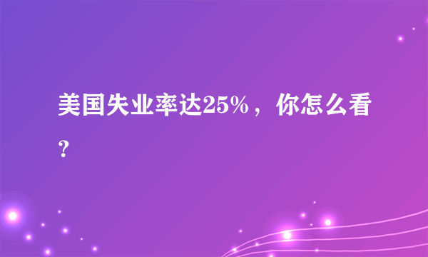 美国失业率达25%，你怎么看？