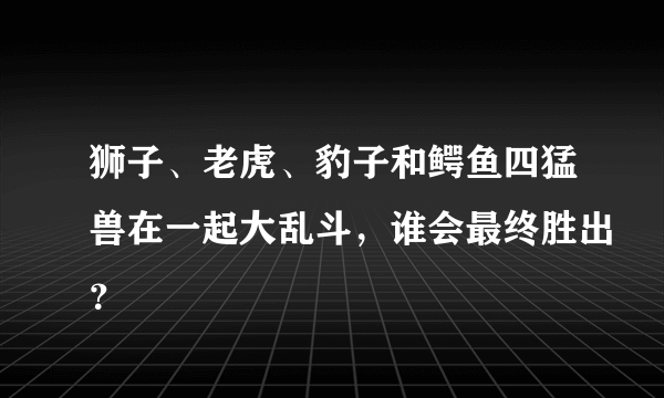 狮子、老虎、豹子和鳄鱼四猛兽在一起大乱斗，谁会最终胜出？