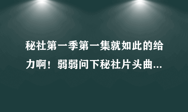 秘社第一季第一集就如此的给力啊！弱弱问下秘社片头曲，片尾曲是什么？