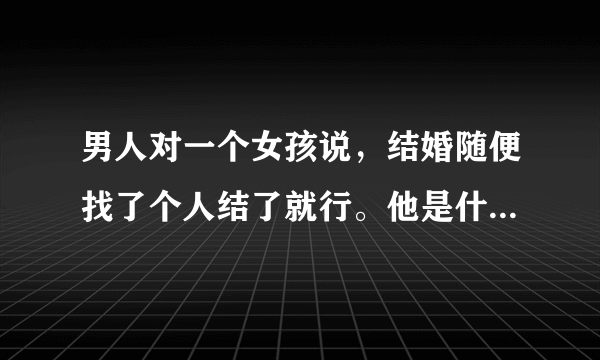 男人对一个女孩说，结婚随便找了个人结了就行。他是什么意思？