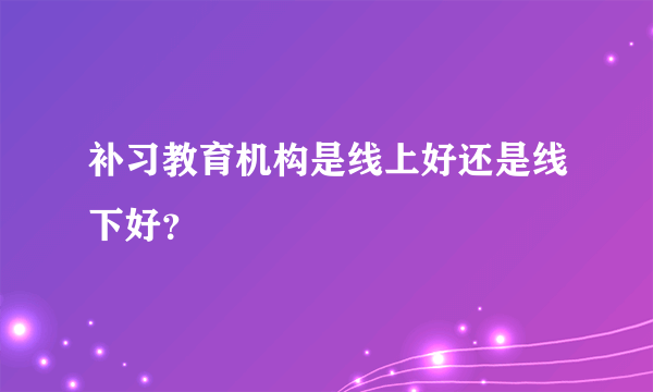 补习教育机构是线上好还是线下好？