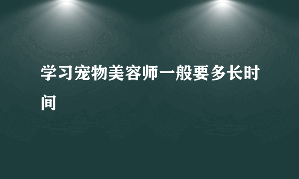 学习宠物美容师一般要多长时间