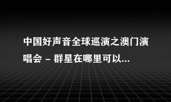 中国好声音全球巡演之澳门演唱会 - 群星在哪里可以下载，谢谢