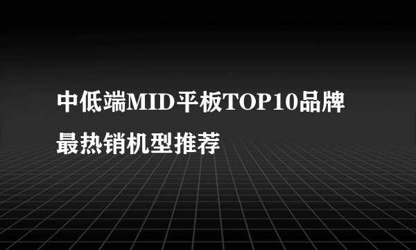 中低端MID平板TOP10品牌最热销机型推荐