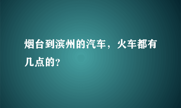 烟台到滨州的汽车，火车都有几点的？