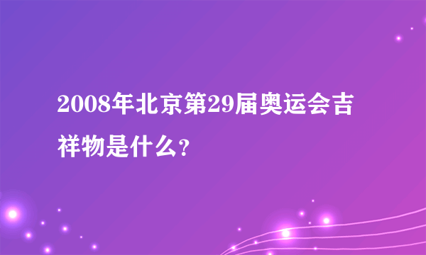 2008年北京第29届奥运会吉祥物是什么？