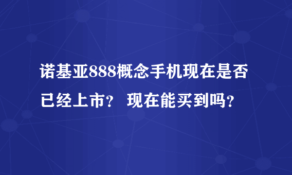 诺基亚888概念手机现在是否已经上市？ 现在能买到吗？