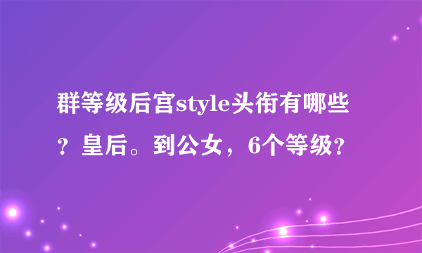 群等级后宫style头衔有哪些？皇后。到公女，6个等级？