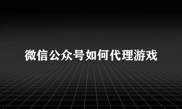 微信公众号如何代理游戏