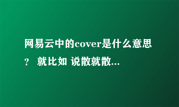 网易云中的cover是什么意思？ 就比如 说散就散（cover JC）