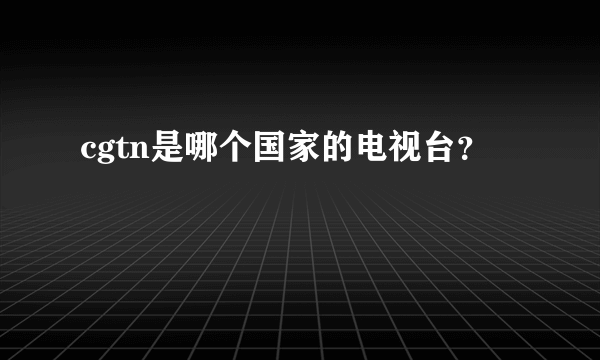 cgtn是哪个国家的电视台？