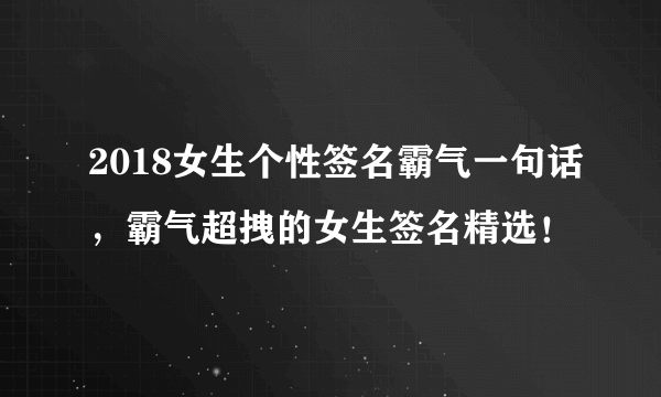 2018女生个性签名霸气一句话，霸气超拽的女生签名精选！