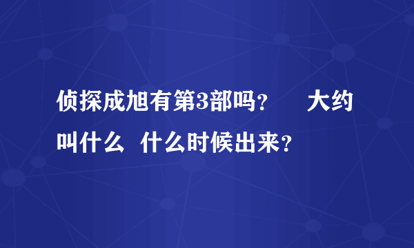 侦探成旭有第3部吗？    大约叫什么  什么时候出来？