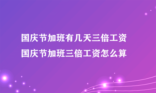 国庆节加班有几天三倍工资 国庆节加班三倍工资怎么算