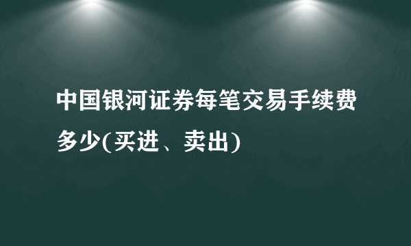 中国银河证券每笔交易手续费多少(买进、卖出)