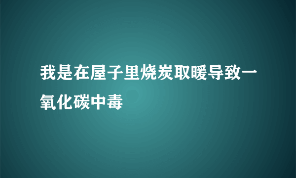 我是在屋子里烧炭取暖导致一氧化碳中毒