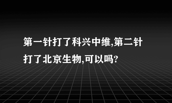 第一针打了科兴中维,第二针打了北京生物,可以吗?