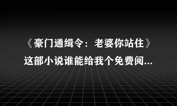 《豪门通缉令：老婆你站住》这部小说谁能给我个免费阅读全文的地址，txt下载地址也行