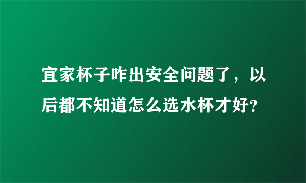 宜家杯子咋出安全问题了，以后都不知道怎么选水杯才好？