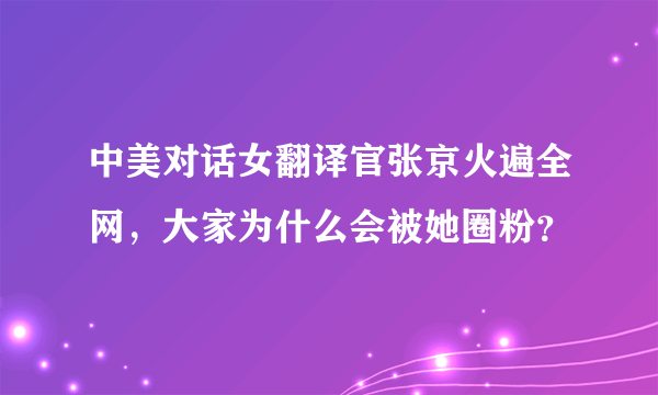 中美对话女翻译官张京火遍全网，大家为什么会被她圈粉？