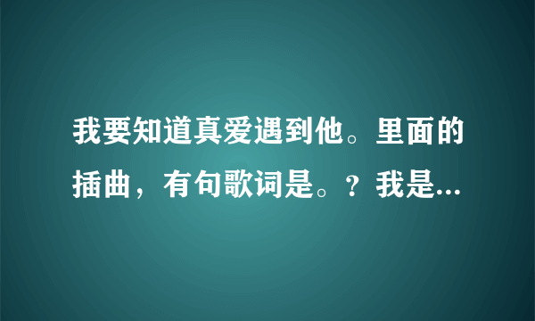 我要知道真爱遇到他。里面的插曲，有句歌词是。？我是你的闺蜜