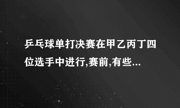 乒乓球单打决赛在甲乙丙丁四位选手中进行,赛前,有些人预测比赛结果,