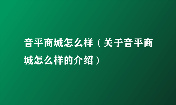 音平商城怎么样（关于音平商城怎么样的介绍）