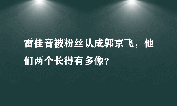 雷佳音被粉丝认成郭京飞，他们两个长得有多像？