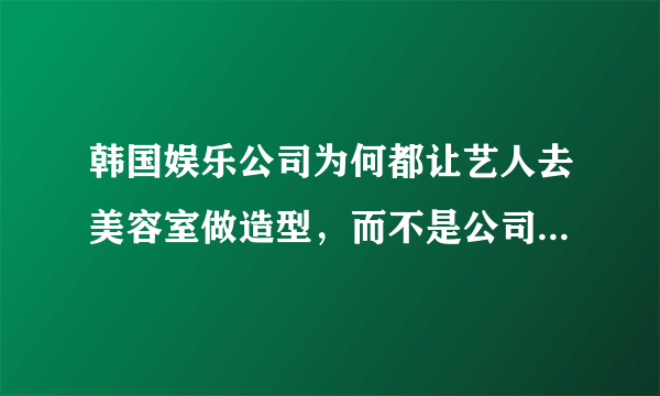 韩国娱乐公司为何都让艺人去美容室做造型，而不是公司内部配备专门的造型师？