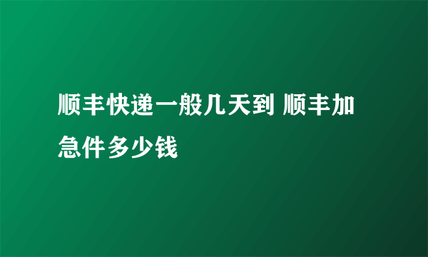 顺丰快递一般几天到 顺丰加急件多少钱