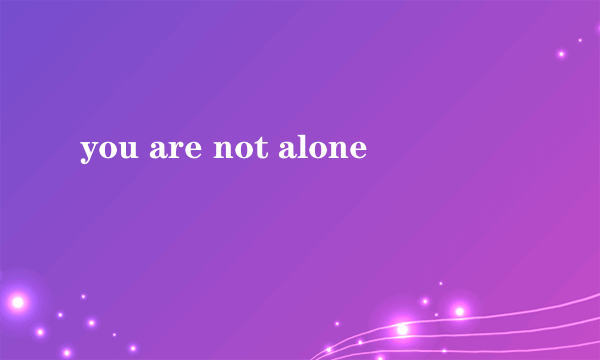 you are not alone